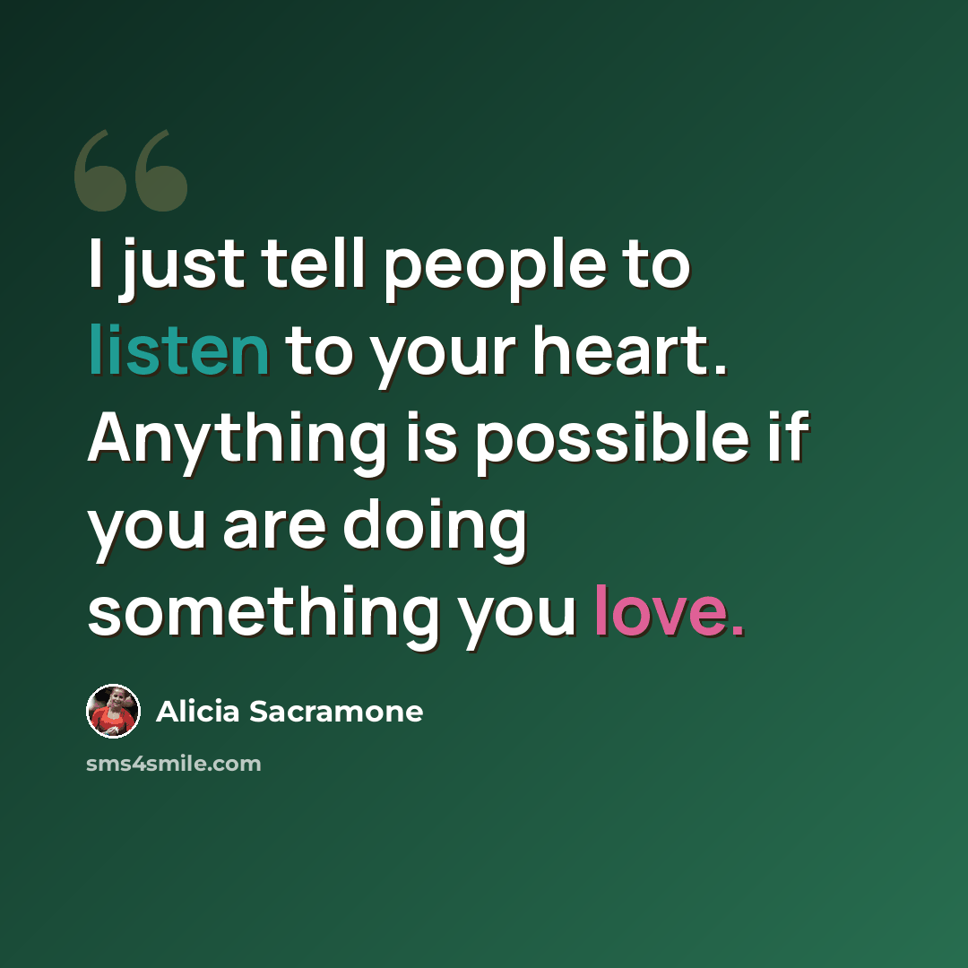 “I just tell people to listen to your heart. Anything is possible if you are doing something you love.” quote by Alicia Sacramone
