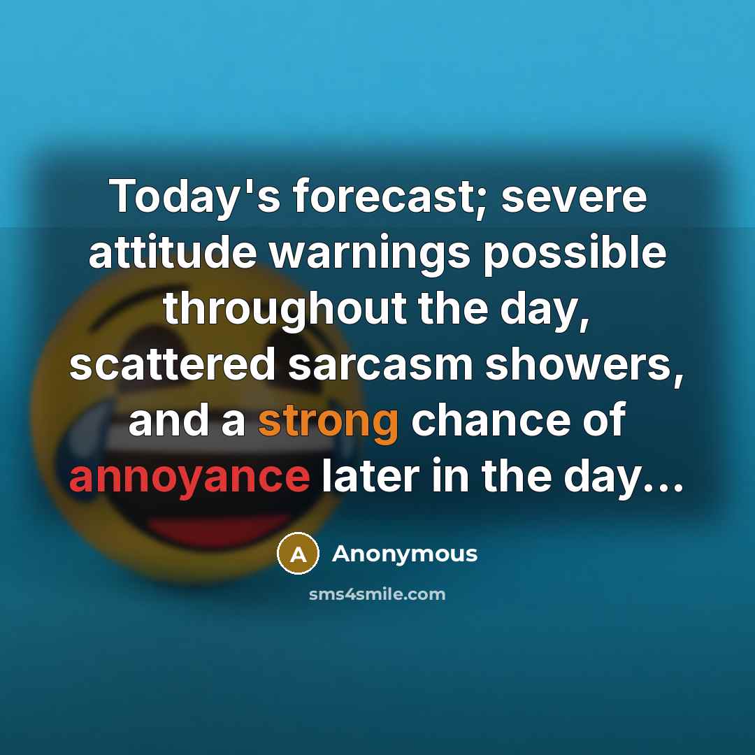 “Today's forecast; severe attitude warnings possible throughout the day, scattered sarcasm showers, and a strong chance of annoyance later in the day...” quote by Anonymous