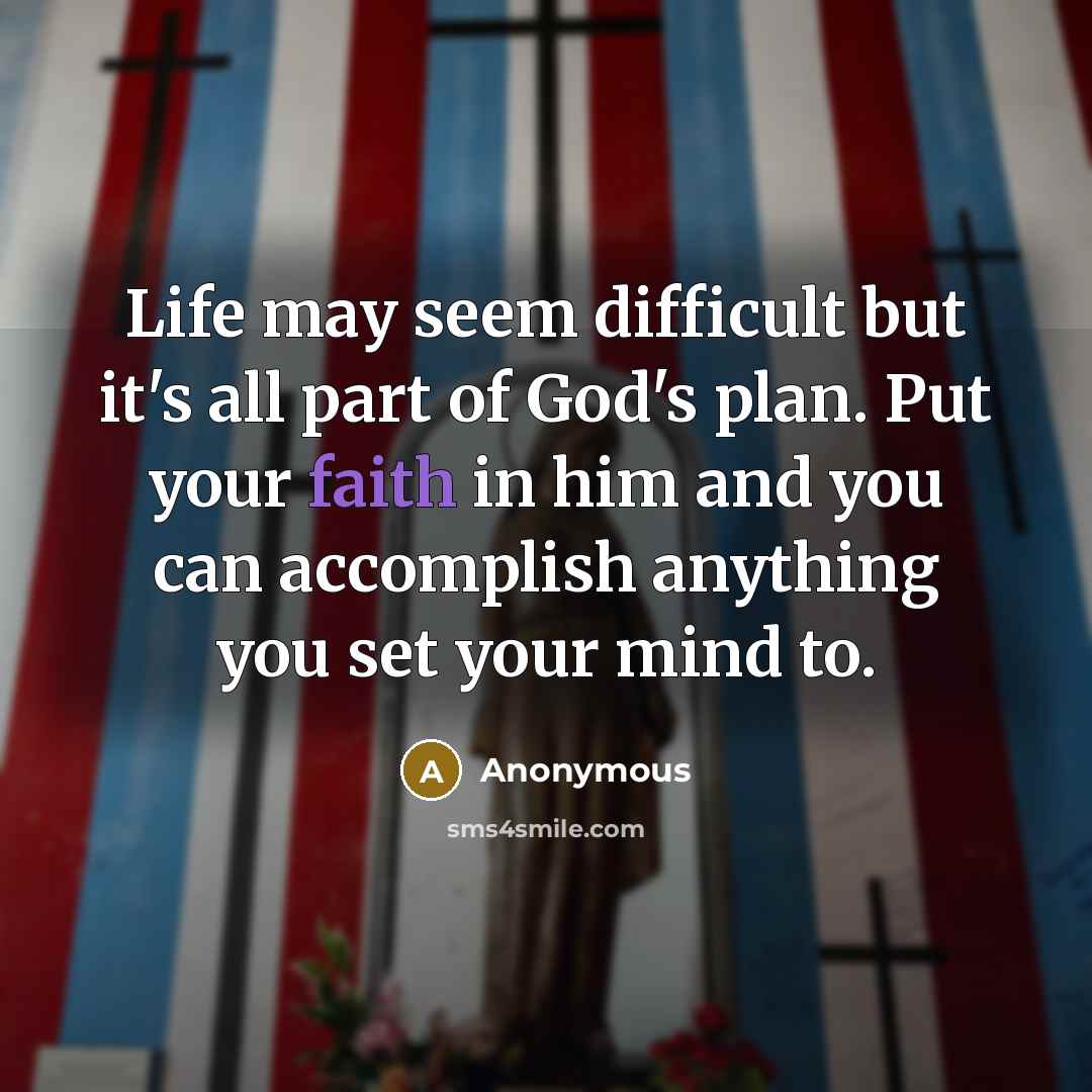 “Life may seem difficult but it's all part of God's plan. Put your faith in him and you can accomplish anything you set your mind to.” quote by Anonymous