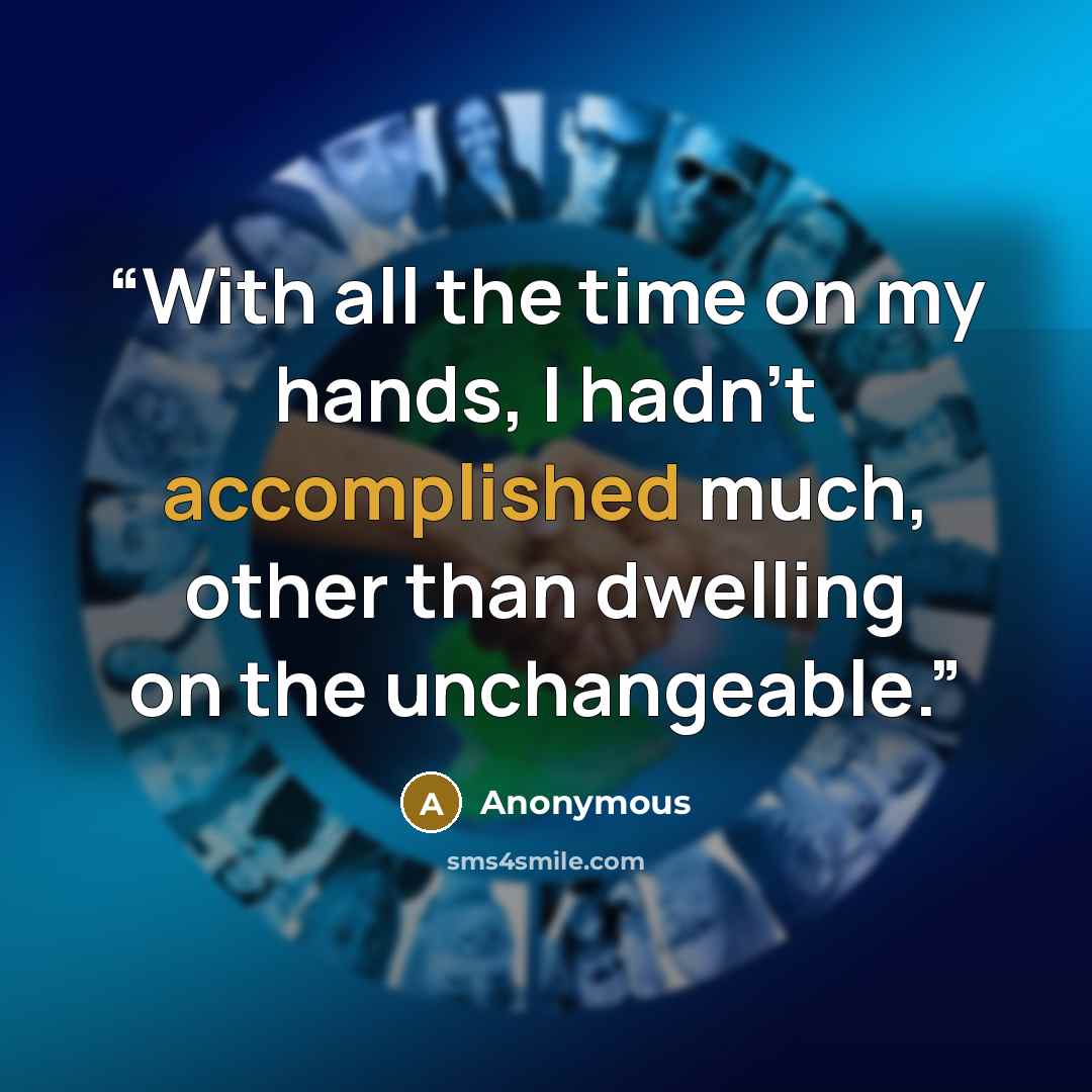 “With all the time on my hands, I hadn't accomplished much, other than dwelling on the unchangeable.” quote by Anonymous
