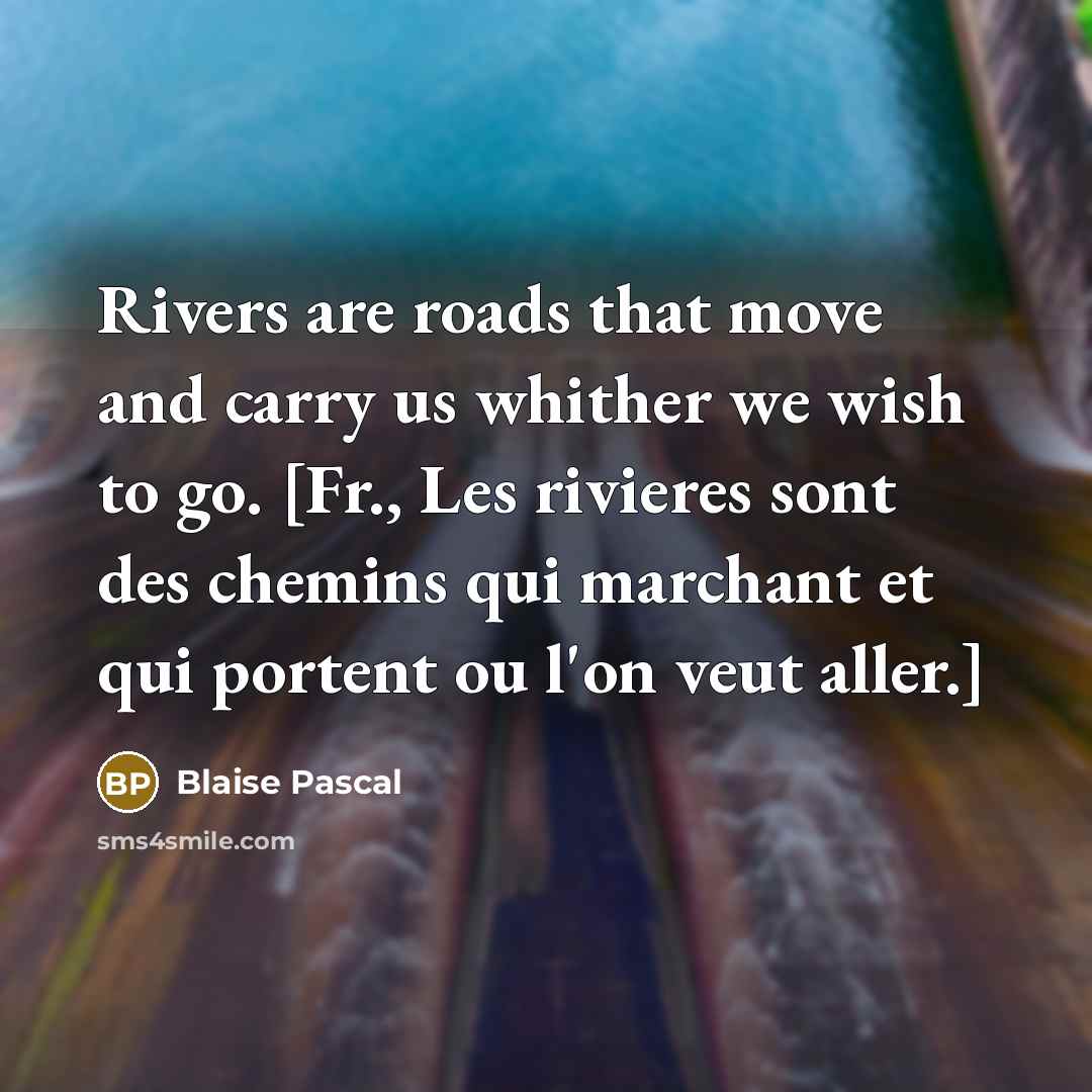 “Rivers are roads that move and carry us whither we wish to go. [Fr., Les rivieres sont des chemins qui marchant et qui portent ou l'on veut aller.]” quote by Blaise Pascal