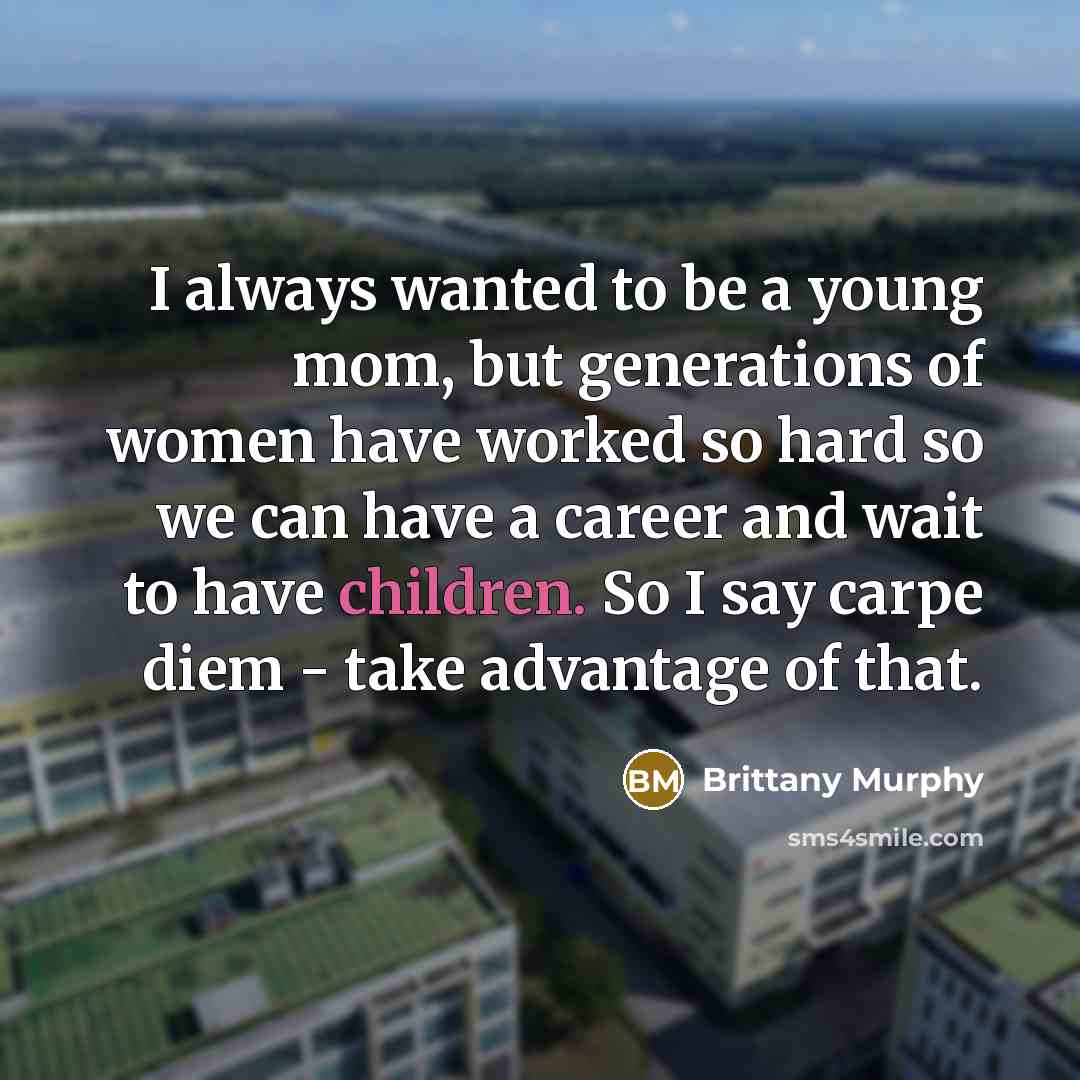 “I always wanted to be a young mom, but generations of women have worked so hard so we can have a career and wait to have children. So I say carpe diem - take advantage of that.” quote by Brittany Murphy