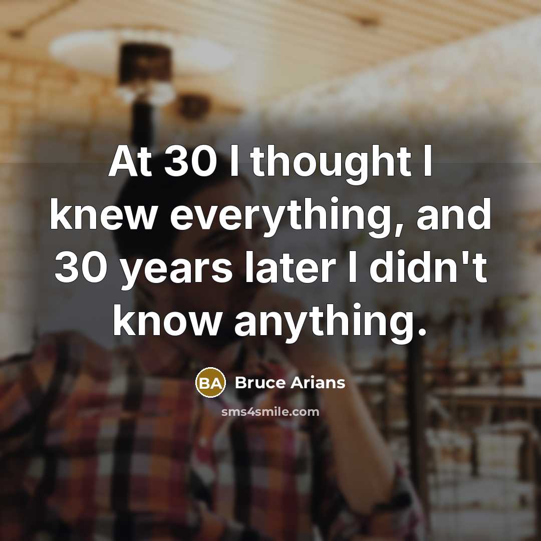 “At 30 I thought I knew everything, and 30 years later I didn't know anything.” quote by Bruce Arians