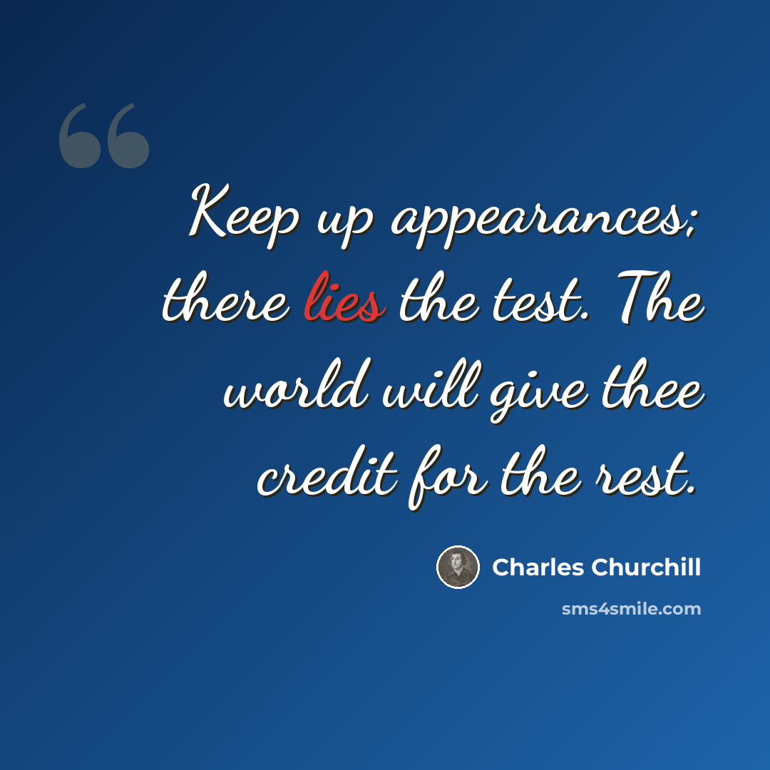 “Keep up appearances; there lies the test. The world will give thee credit for the rest.” quote by Charles Churchill