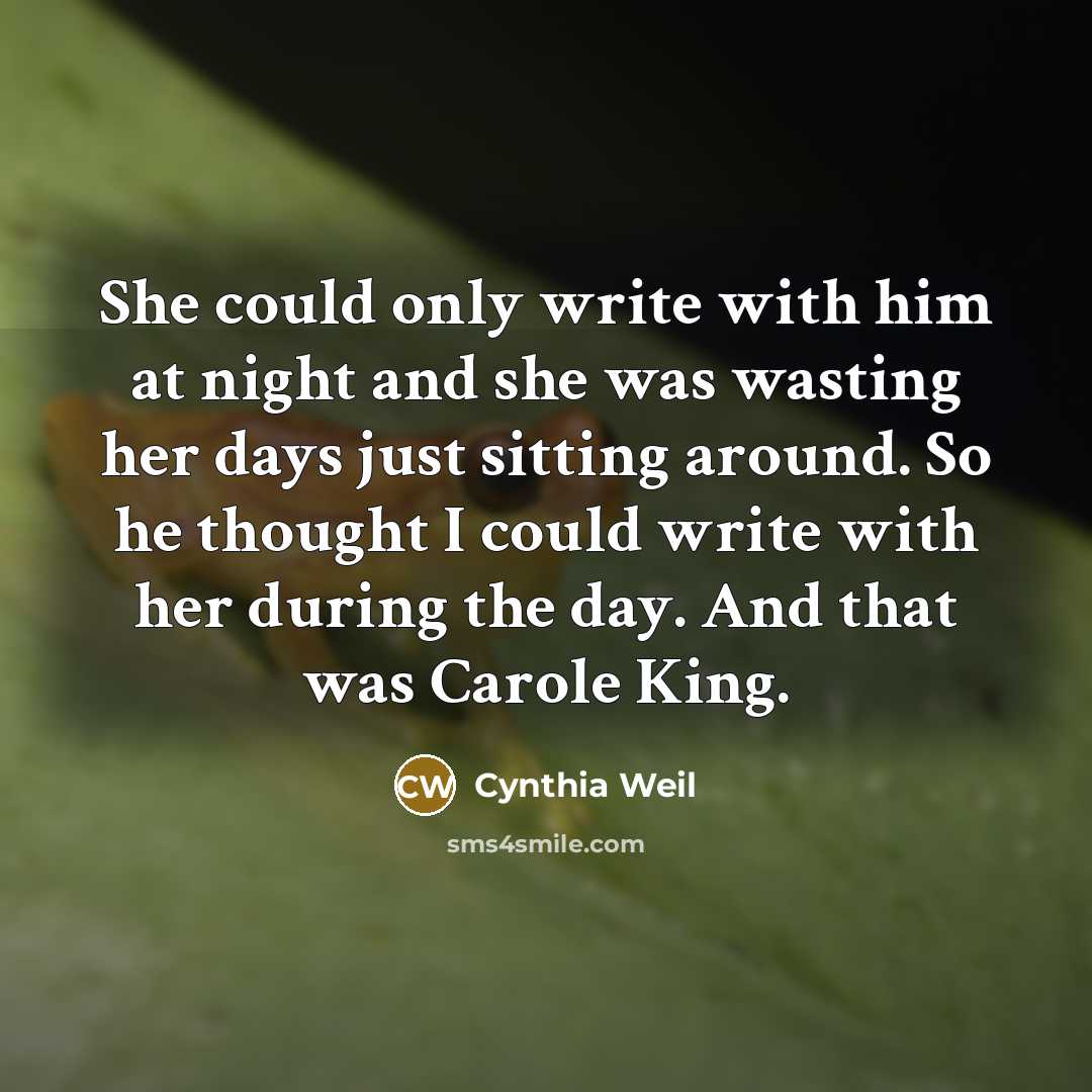 “She could only write with him at night and she was wasting her days just sitting around. So he thought I could write with her during the day. And that was Carole King.” quote by Cynthia Weil
