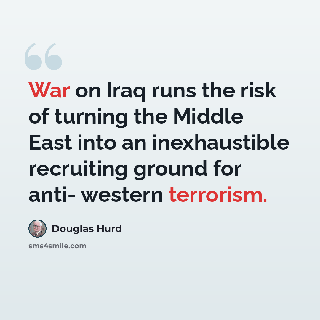 “War on Iraq runs the risk of turning the Middle East into an inexhaustible recruiting ground for anti- western terrorism.” quote by Douglas Hurd