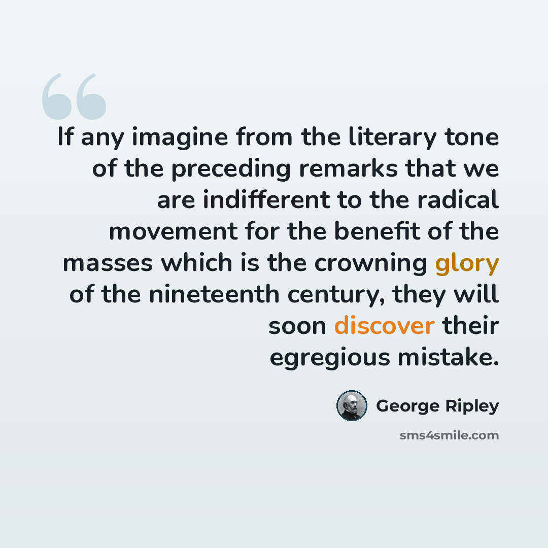 “If any imagine from the literary tone of the preceding remarks that we are indifferent to the radical movement for the benefit of the masses which is the crowning glory of the nineteenth century, they will soon discover their egregious mistake.” quote by George Ripley