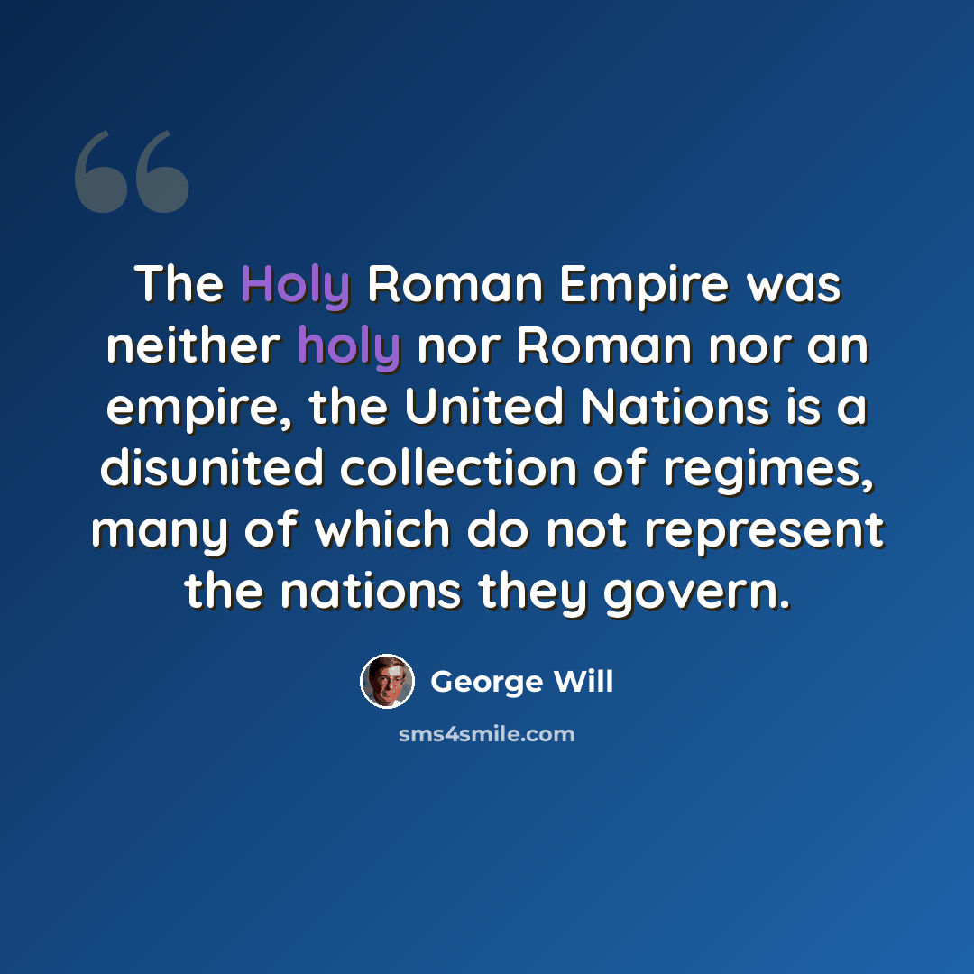 “The Holy Roman Empire was neither holy nor Roman nor an empire, the United Nations is a disunited collection of regimes, many of which do not represent the nations they govern.” quote by George Will