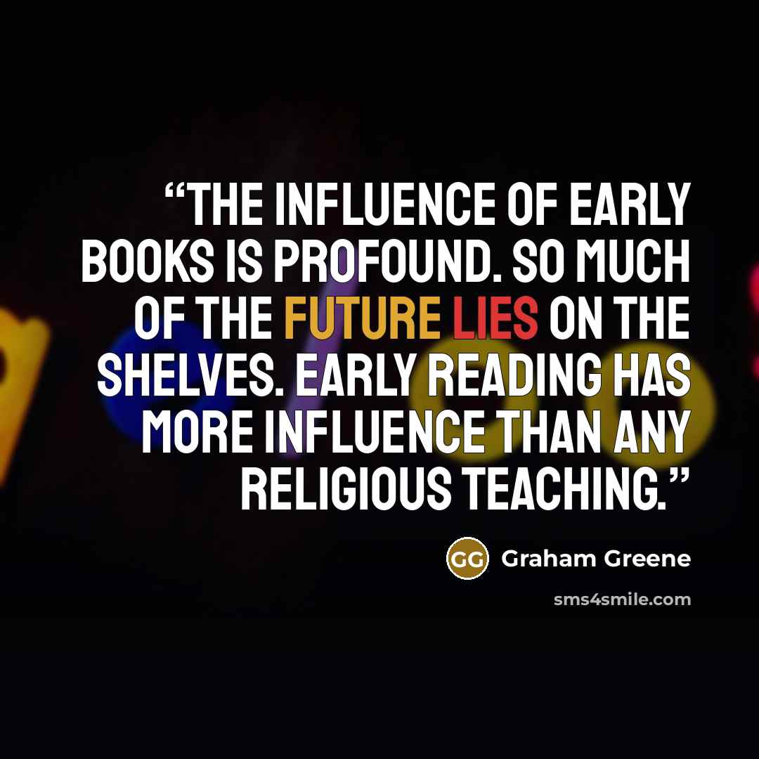 “The influence of early books is profound. So much of the future lies on the shelves. Early reading has more influence than any religious teaching.” quote by Graham Greene