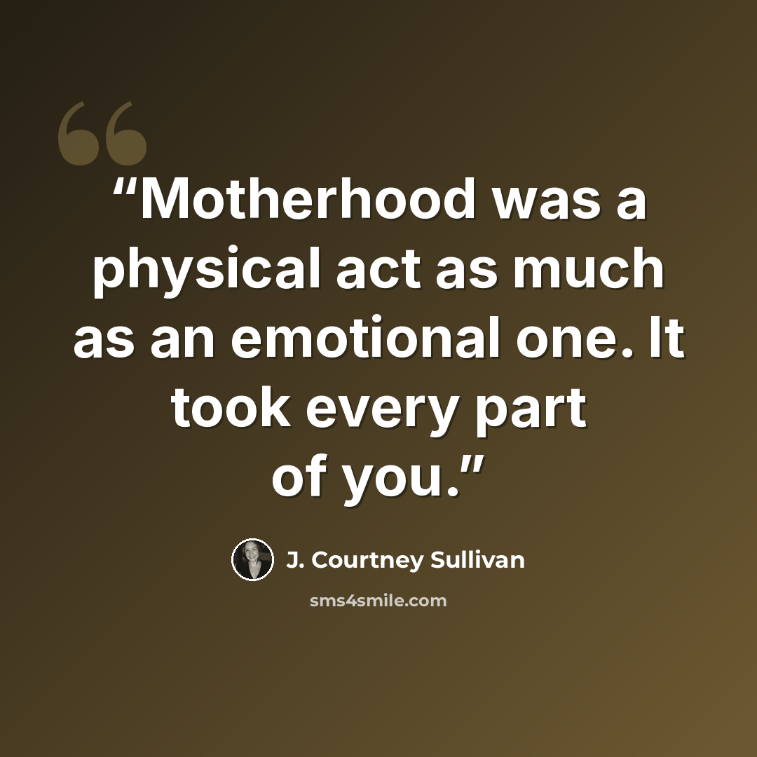 “Motherhood was a physical act as much as an emotional one. It took every part of you.” quote by J. Courtney Sullivan