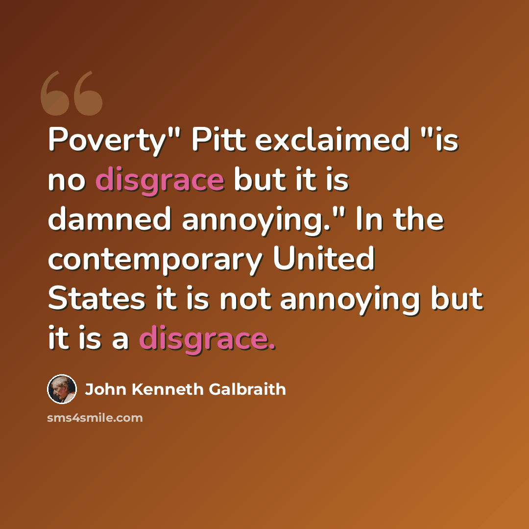 “Poverty" Pitt exclaimed "is no disgrace but it is damned annoying." In the contemporary United States it is not annoying but it is a disgrace.” quote by John Kenneth Galbraith