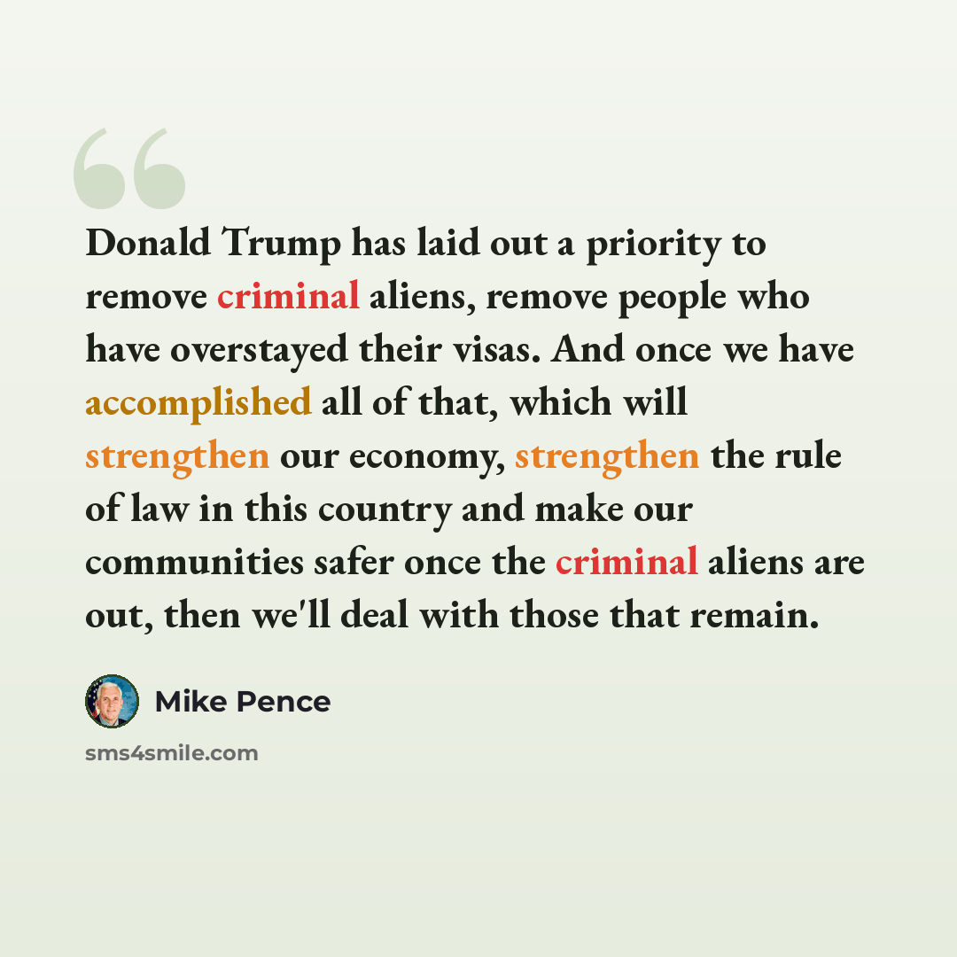 “Donald Trump has laid out a priority to remove criminal aliens, remove people who have overstayed their visas. And once we have accomplished all of that, which will strengthen our economy, strengthen the rule of law in this country and make our communities safer once the criminal aliens are out…” quote by Mike Pence