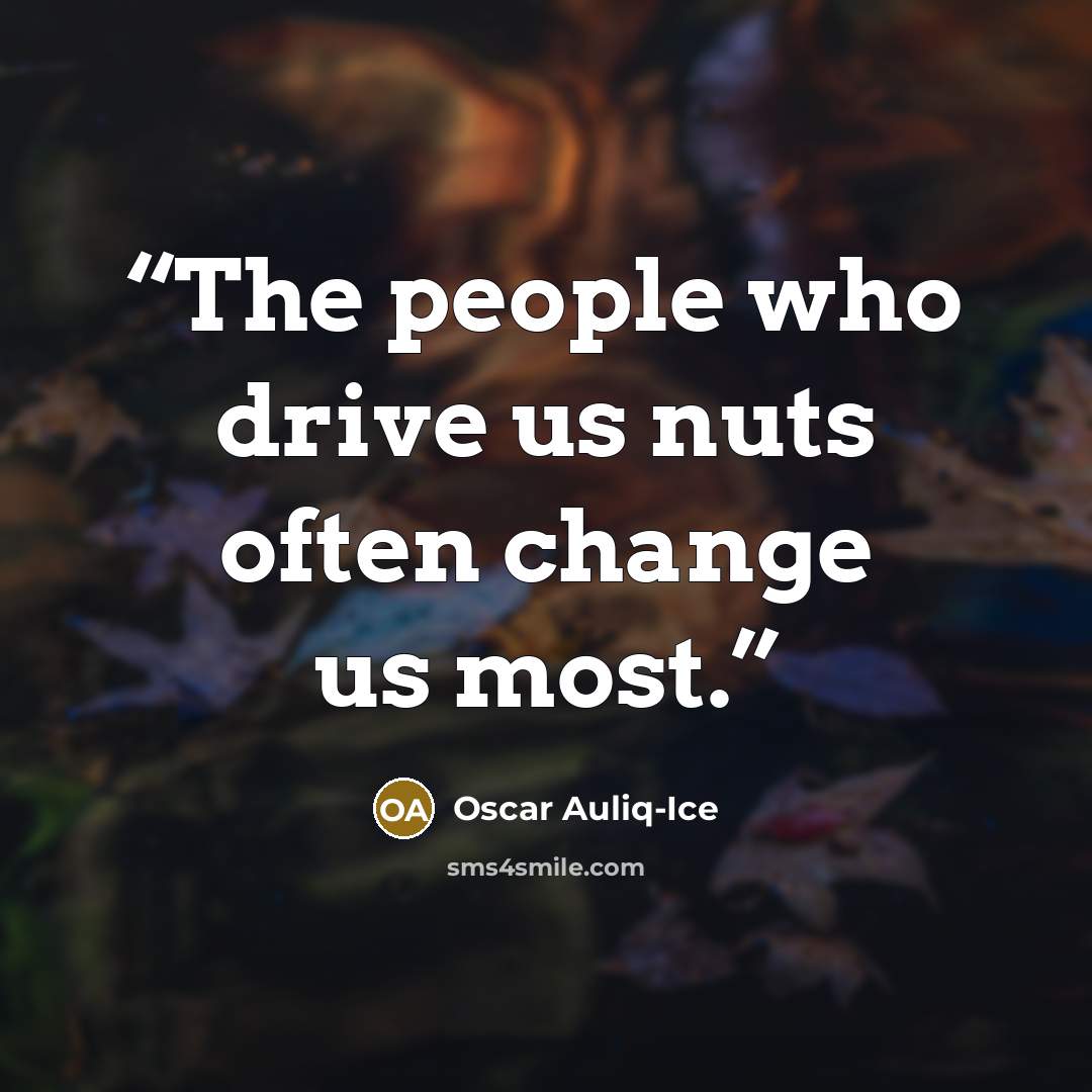 “The people who drive us nuts often change us most.” quote by Oscar Auliq-Ice