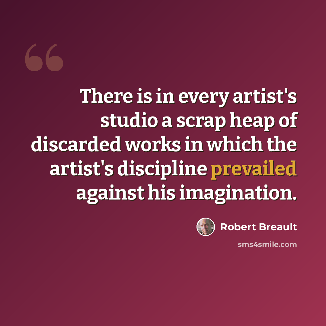 “There is in every artist's studio a scrap heap of discarded works in which the artist's discipline prevailed against his imagination.” quote by Robert Breault