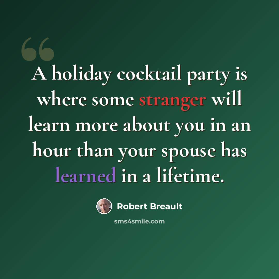 “A holiday cocktail party is where some stranger will learn more about you in an hour than your spouse has learned in a lifetime.” quote by Robert Breault
