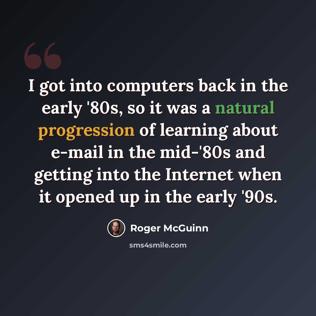 “I got into computers back in the early '80s, so it was a natural progression of learning about e-mail in the mid-'80s and getting into the Internet when it opened up in the early '90s.” quote by Roger McGuinn