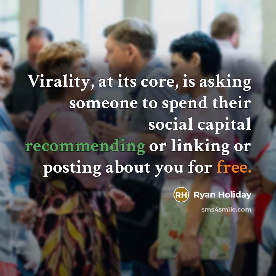 “Virality, at its core, is asking someone to spend their social capital recommending or linking or posting about you for free.” quote by Ryan Holiday