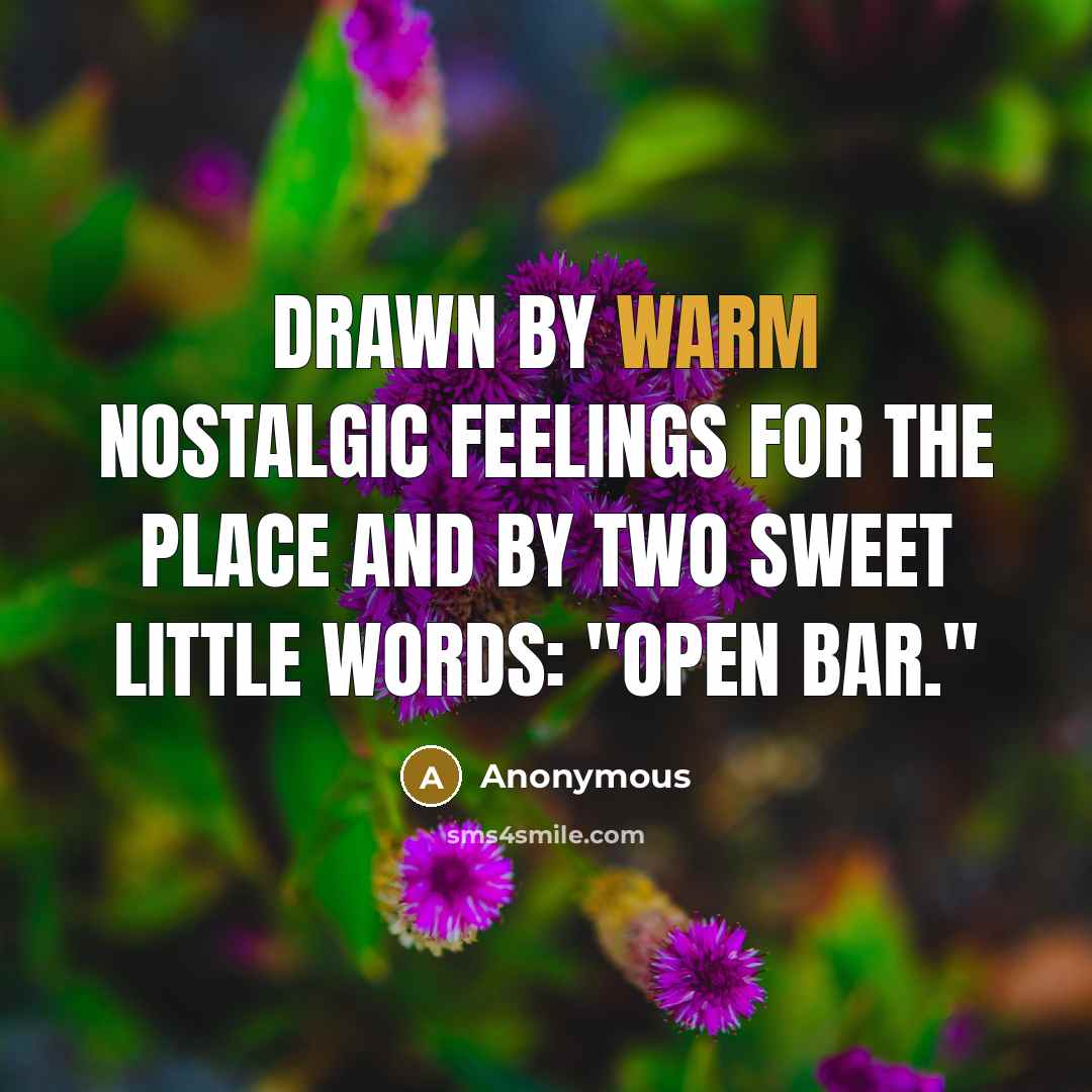 “Drawn by warm nostalgic feelings for the place and by two sweet little words: "Open Bar."” quote by Anonymous