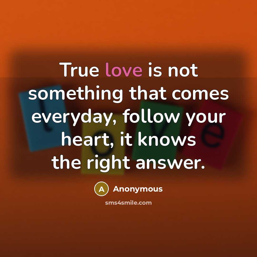 “True love is not something that comes everyday, follow your heart, it knows the right answer.” quote by Anonymous
