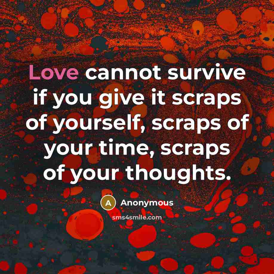 “Love cannot survive if you give it scraps of yourself, scraps of your time, scraps of your thoughts.” quote by Anonymous