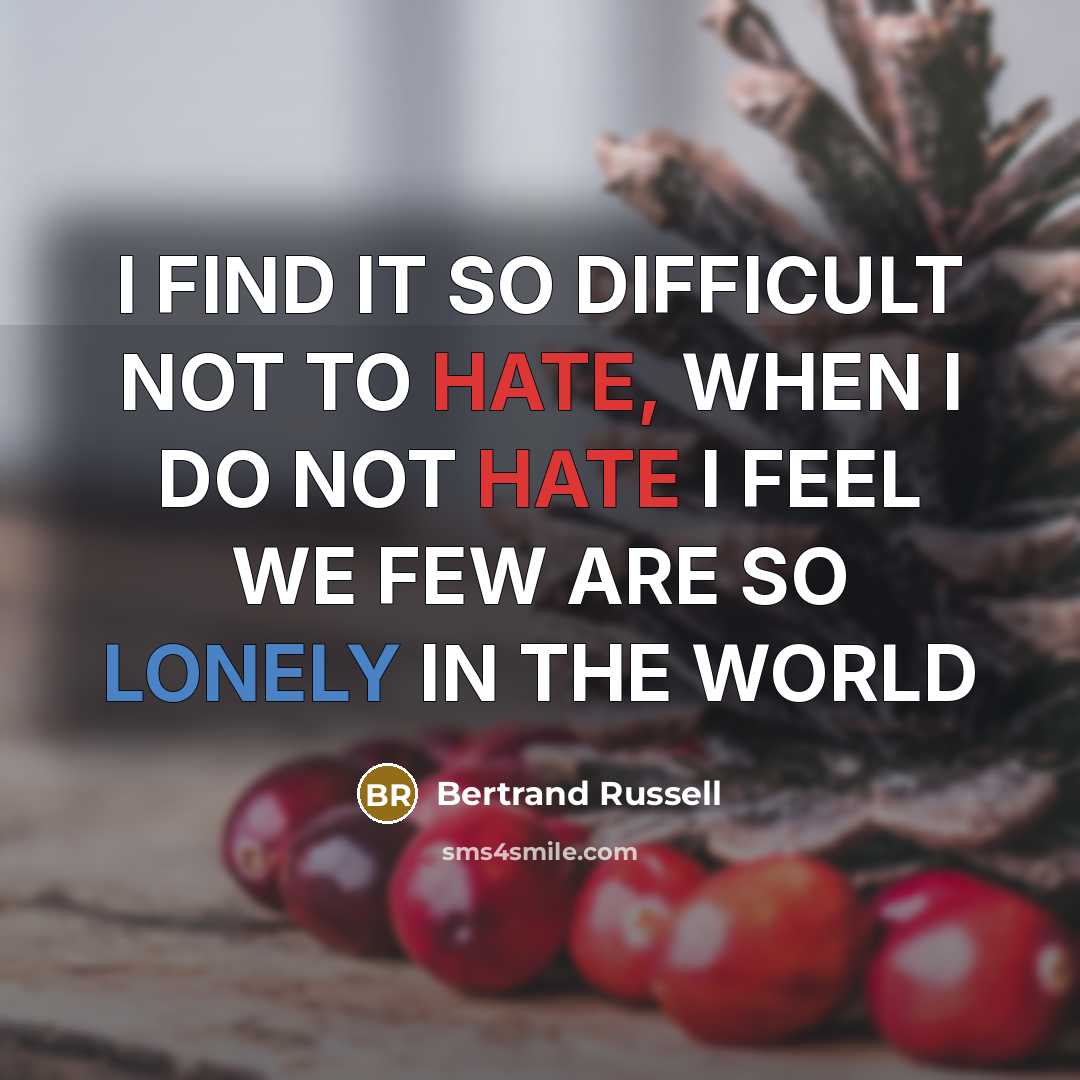 “I FIND IT SO DIFFICULT NOT TO HATE, WHEN I DO NOT HATE I FEEL WE FEW ARE SO LONELY IN THE WORLD” quote by Bertrand Russell