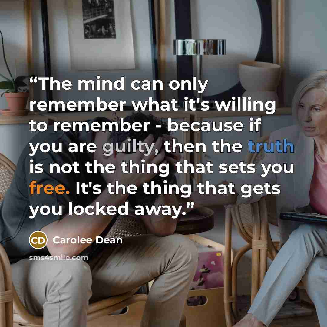 “The mind can only remember what it's willing to remember - because if you are guilty, then the truth is not the thing that sets you free. It's the thing that gets you locked away.” quote by Carolee Dean