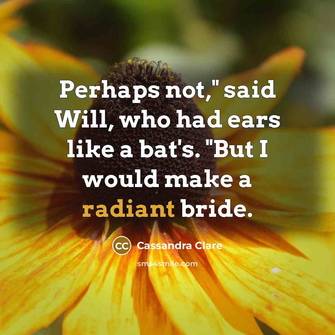 “Perhaps not," said Will, who had ears like a bat's. "But I would make a radiant bride.” quote by Cassandra Clare