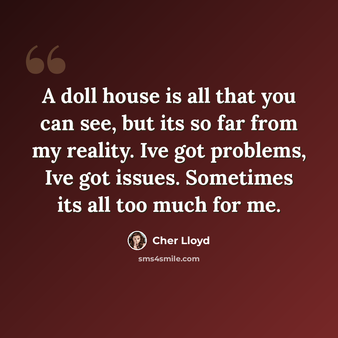 “A doll house is all that you can see, but its so far from my reality. Ive got problems, Ive got issues. Sometimes its all too much for me.” quote by Cher Lloyd