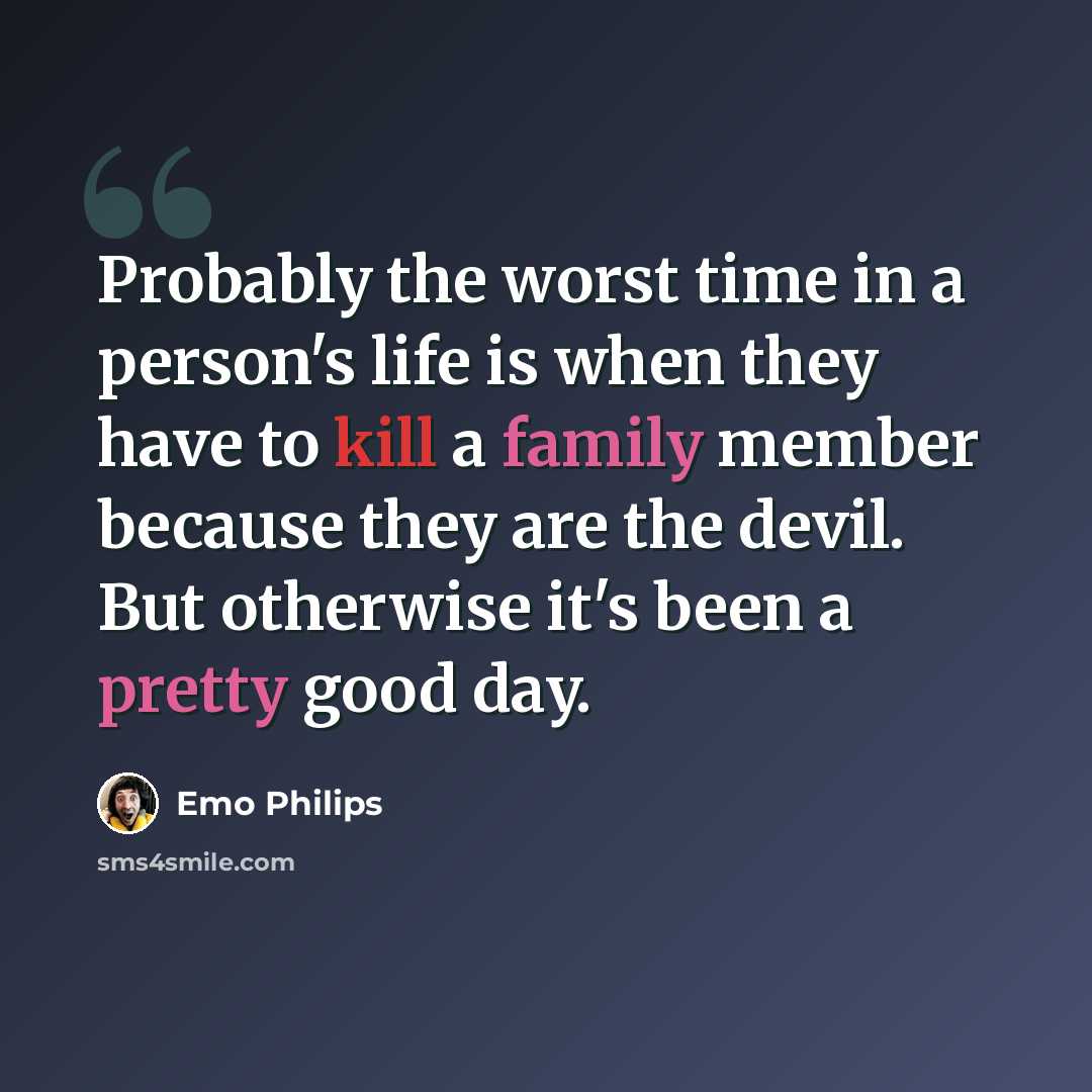 “Probably the worst time in a person's life is when they have to kill a family member because they are the devil. But otherwise it's been a pretty good day.” quote by Emo Philips