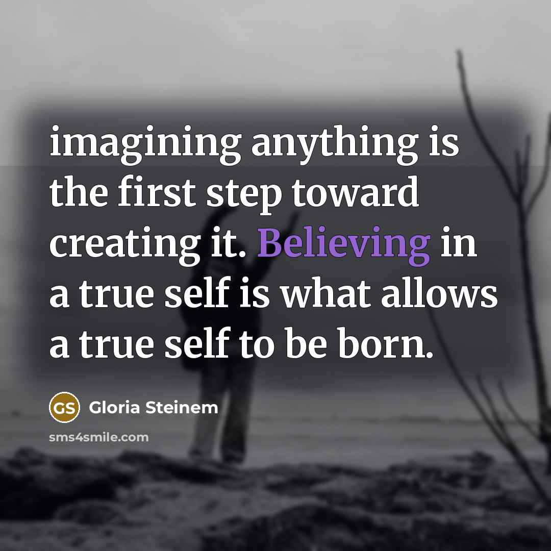 “imagining anything is the first step toward creating it. Believing in a true self is what allows a true self to be born.” quote by Gloria Steinem