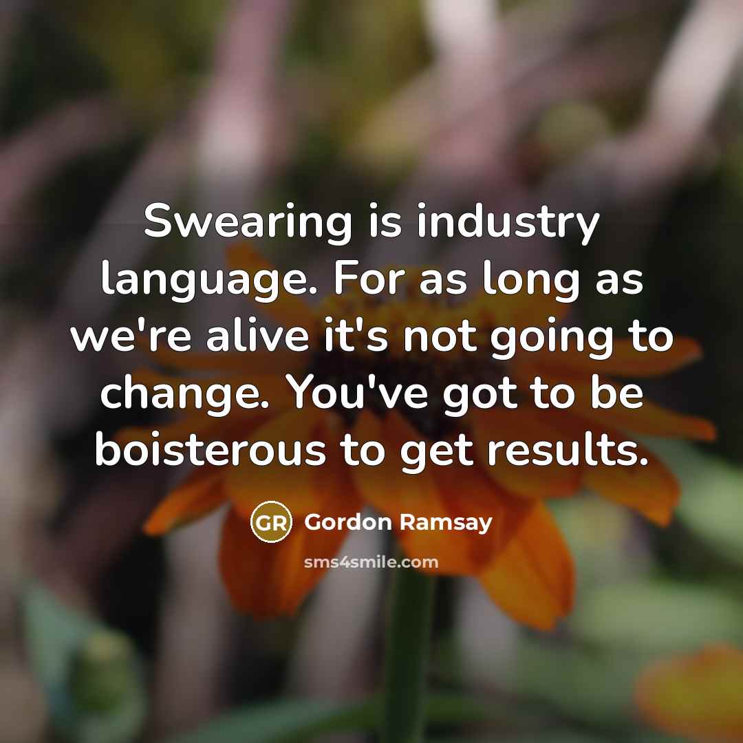 “Swearing is industry language. For as long as we're alive it's not going to change. You've got to be boisterous to get results.” quote by Gordon Ramsay