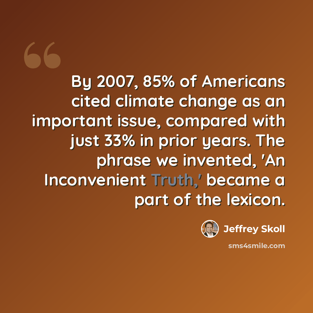 “By 2007, 85% of Americans cited climate change as an important issue, compared with just 33% in prior years. The phrase we invented, 'An Inconvenient Truth,' became a part of the lexicon.” quote by Jeffrey Skoll
