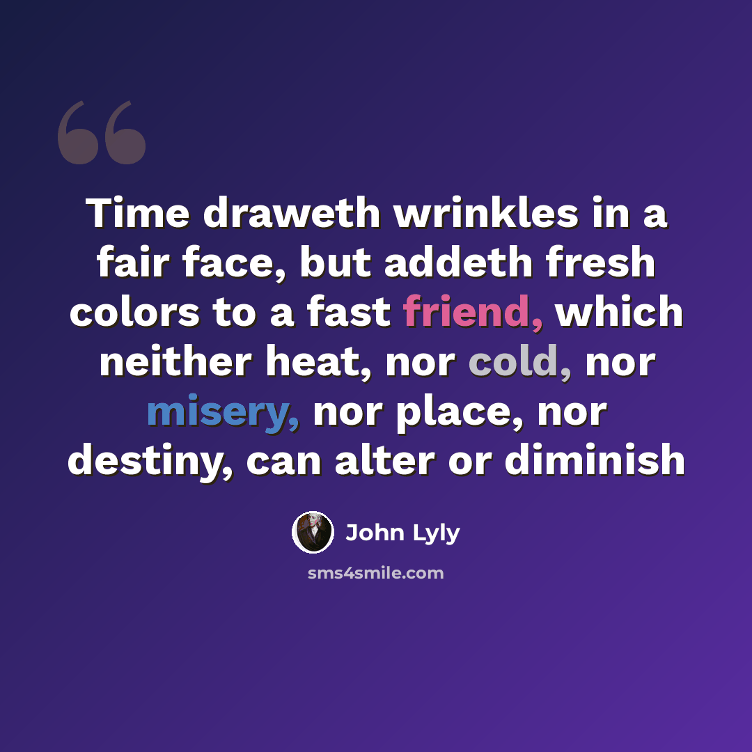 “Time draweth wrinkles in a fair face, but addeth fresh colors to a fast friend, which neither heat, nor cold, nor misery, nor place, nor destiny, can alter or diminish” quote by John Lyly