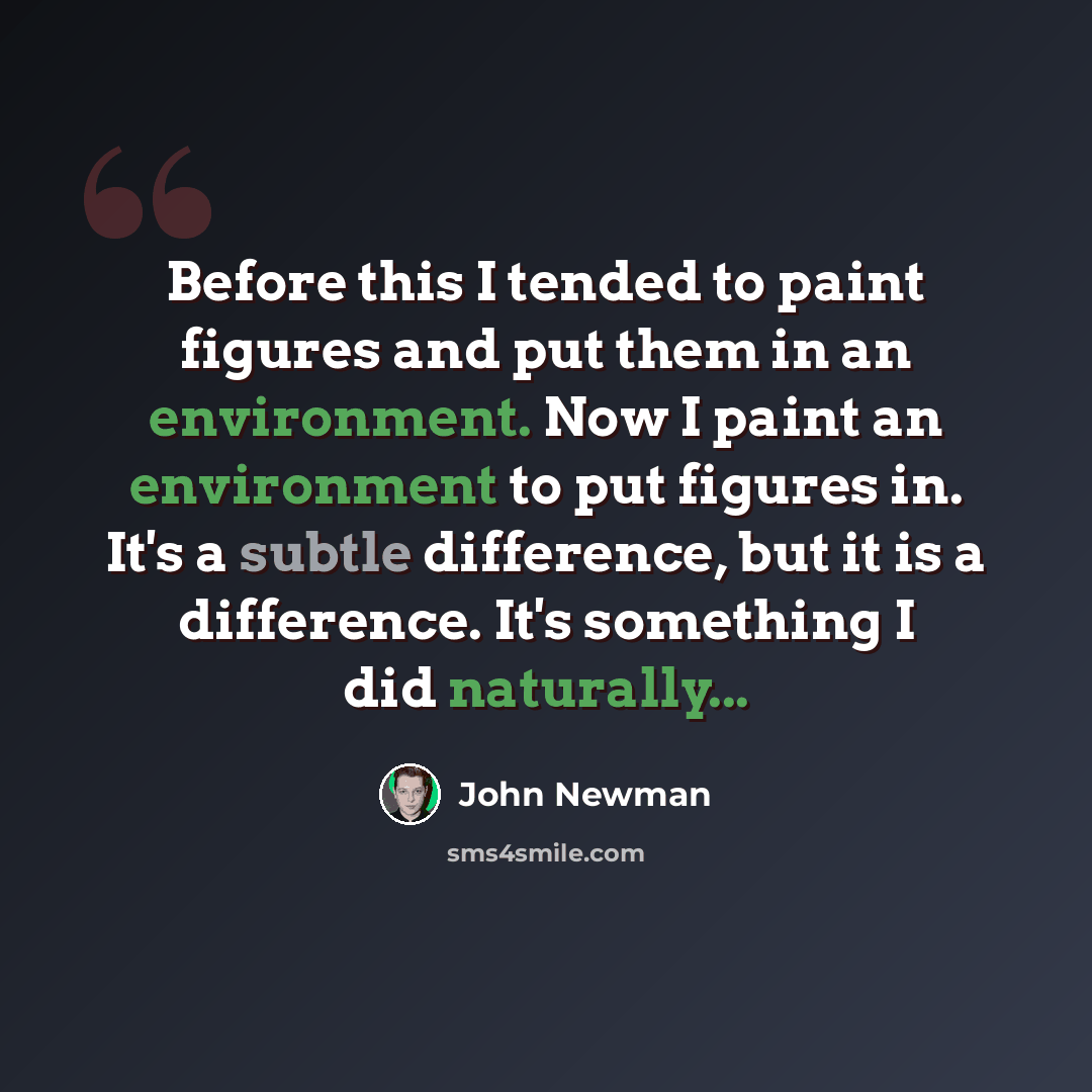 “Before this I tended to paint figures and put them in an environment. Now I paint an environment to put figures in. It's a subtle difference, but it is a difference. It's something I did naturally...” quote by John Newman