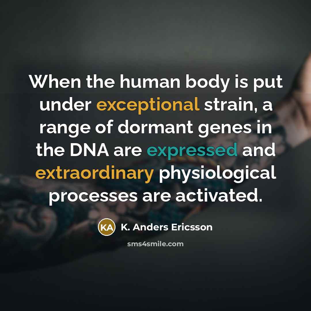 “When the human body is put under exceptional strain, a range of dormant genes in the DNA are expressed and extraordinary physiological processes are activated.” quote by K. Anders Ericsson