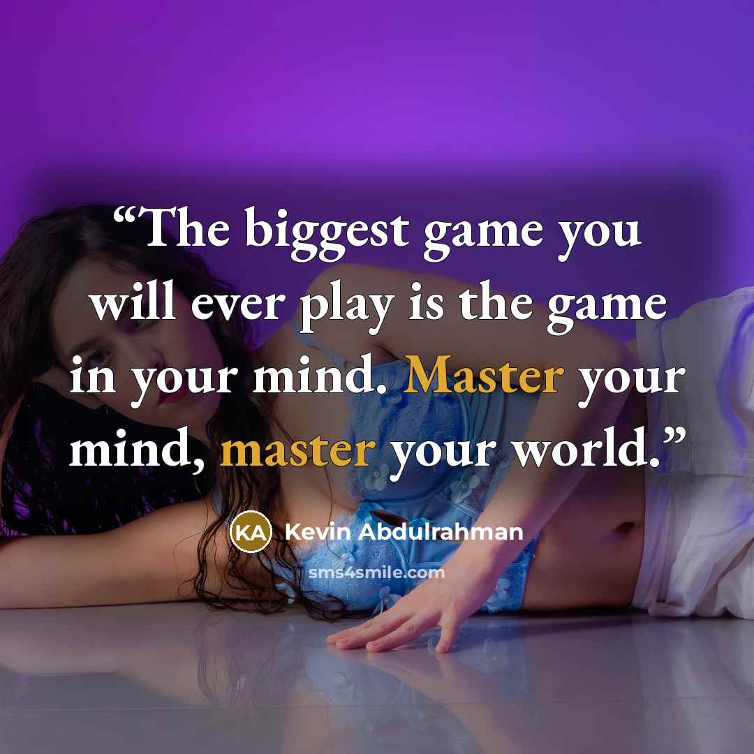 “The biggest game you will ever play is the game in your mind. Master your mind, master your world.” quote by Kevin Abdulrahman