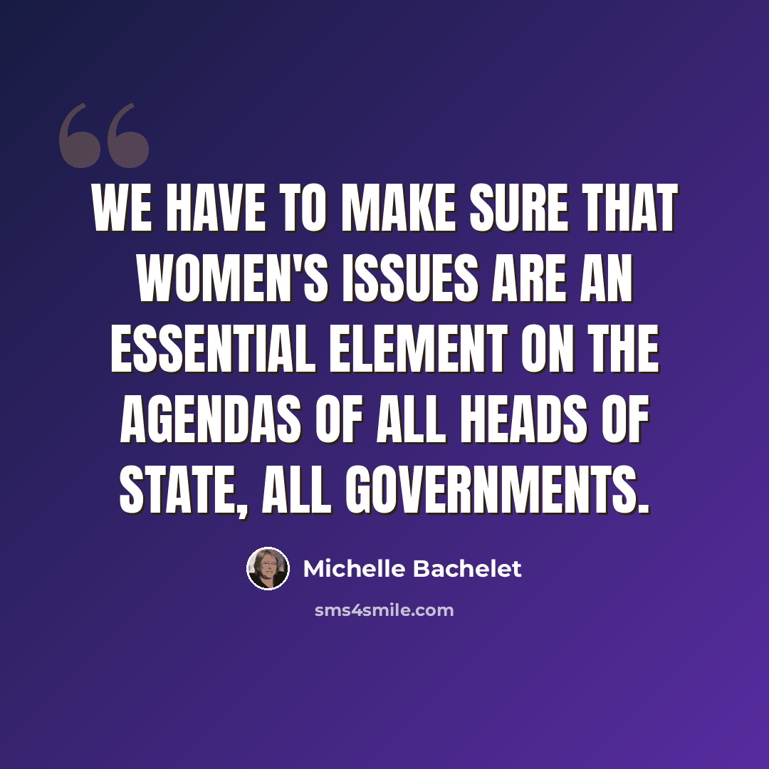 “We have to make sure that women's issues are an essential element on the agendas of all heads of state, all governments.” quote by Michelle Bachelet