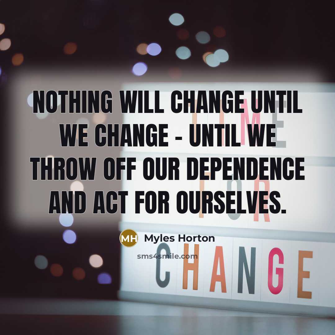 “Nothing will change until we change - until we throw off our dependence and act for ourselves.” quote by Myles Horton