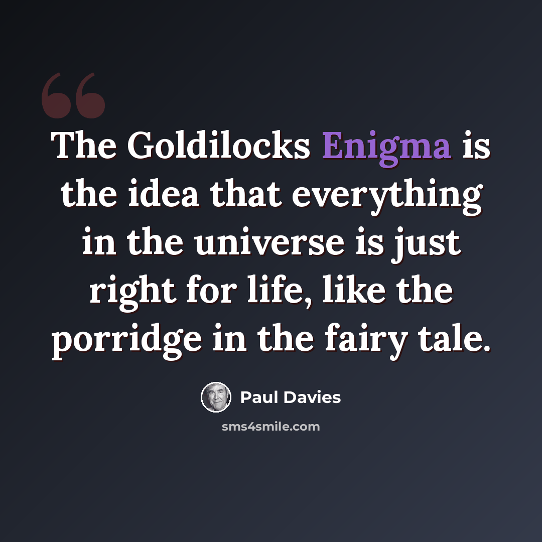 “The Goldilocks Enigma is the idea that everything in the universe is just right for life, like the porridge in the fairy tale.” quote by Paul Davies