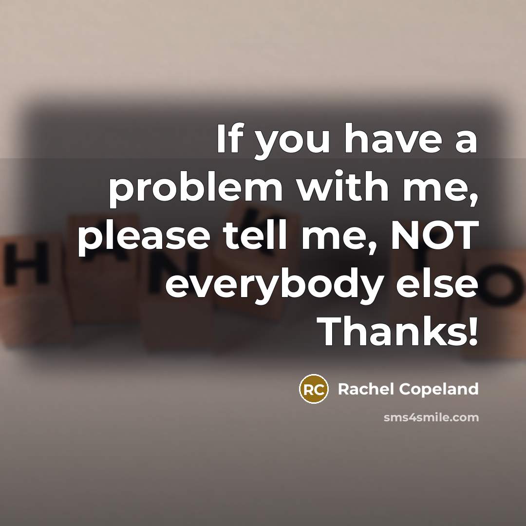 “If you have a problem with me, please tell me, NOT everybody else Thanks!” quote by Rachel Copeland