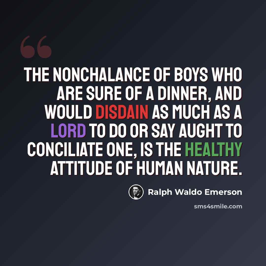 “The Nonchalance of boys who are sure of a dinner, and would disdain as much as a lord to do or say aught to conciliate one, is the healthy attitude of human nature.” quote by Ralph Waldo Emerson
