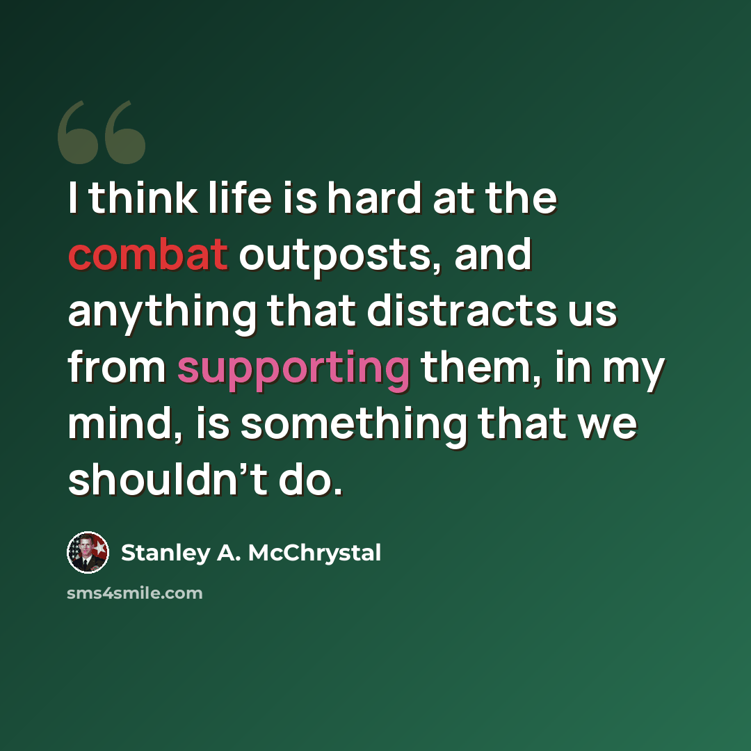 “I think life is hard at the combat outposts, and anything that distracts us from supporting them, in my mind, is something that we shouldn't do.” quote by Stanley A. McChrystal