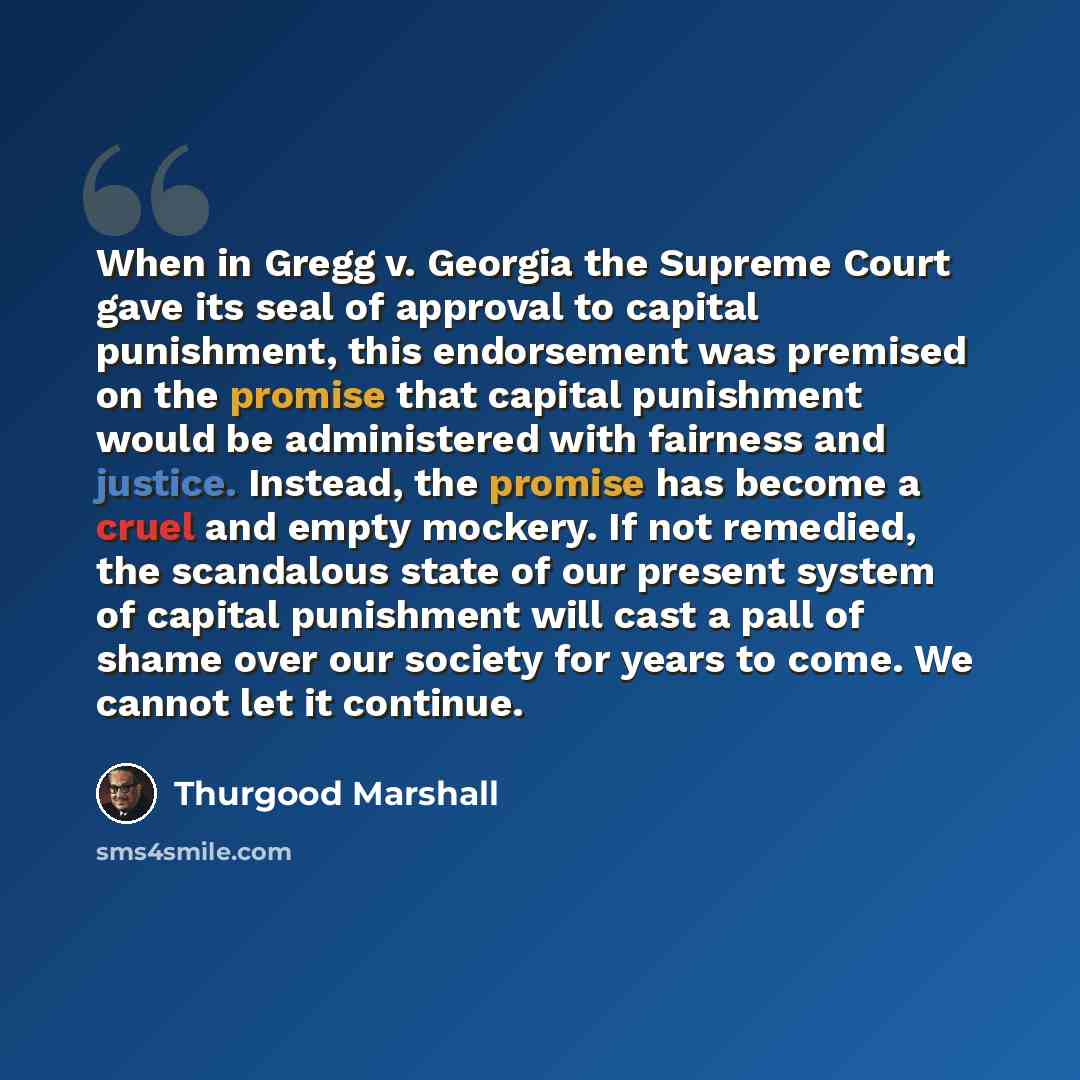 “When in Gregg v. Georgia the Supreme Court gave its seal of approval to capital punishment, this endorsement was premised on the promise that capital punishment would be administered with fairness and justice. Instead, the promise has become a cruel and empty mockery. If not remedied, the…” quote by Thurgood Marshall