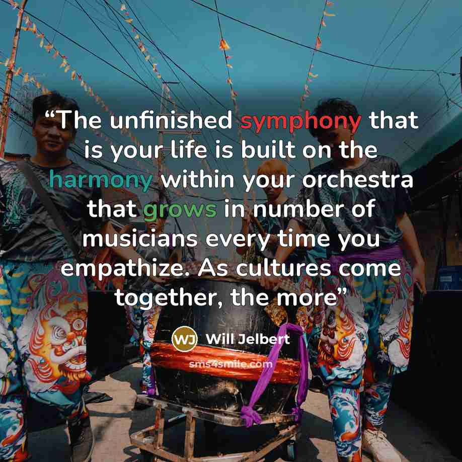 “The unfinished symphony that is your life is built on the harmony within your orchestra that grows in number of musicians every time you empathize. As cultures come together, the more” quote by Will Jelbert