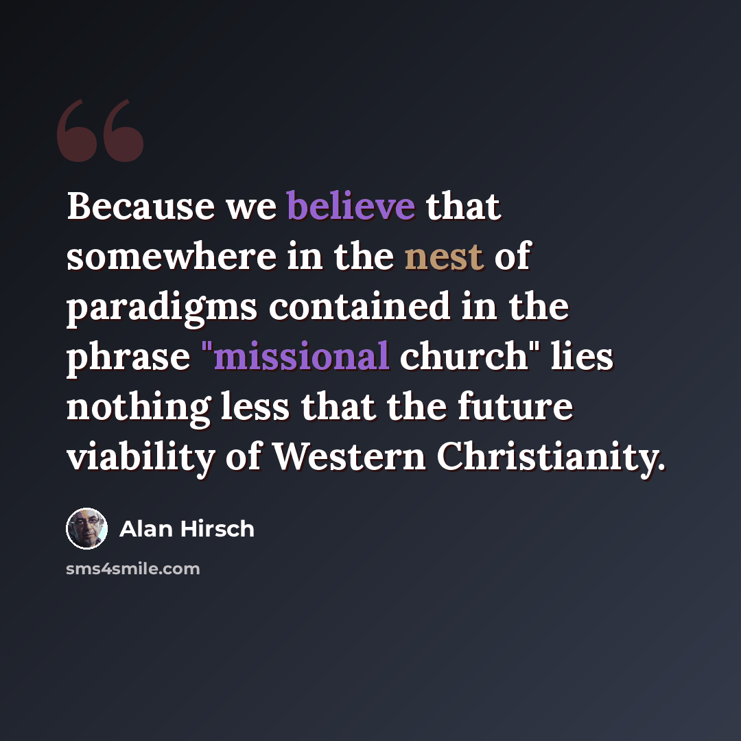 “Because we believe that somewhere in the nest of paradigms contained in the phrase "missional church" lies nothing less that the future viability of Western Christianity.” quote by Alan Hirsch