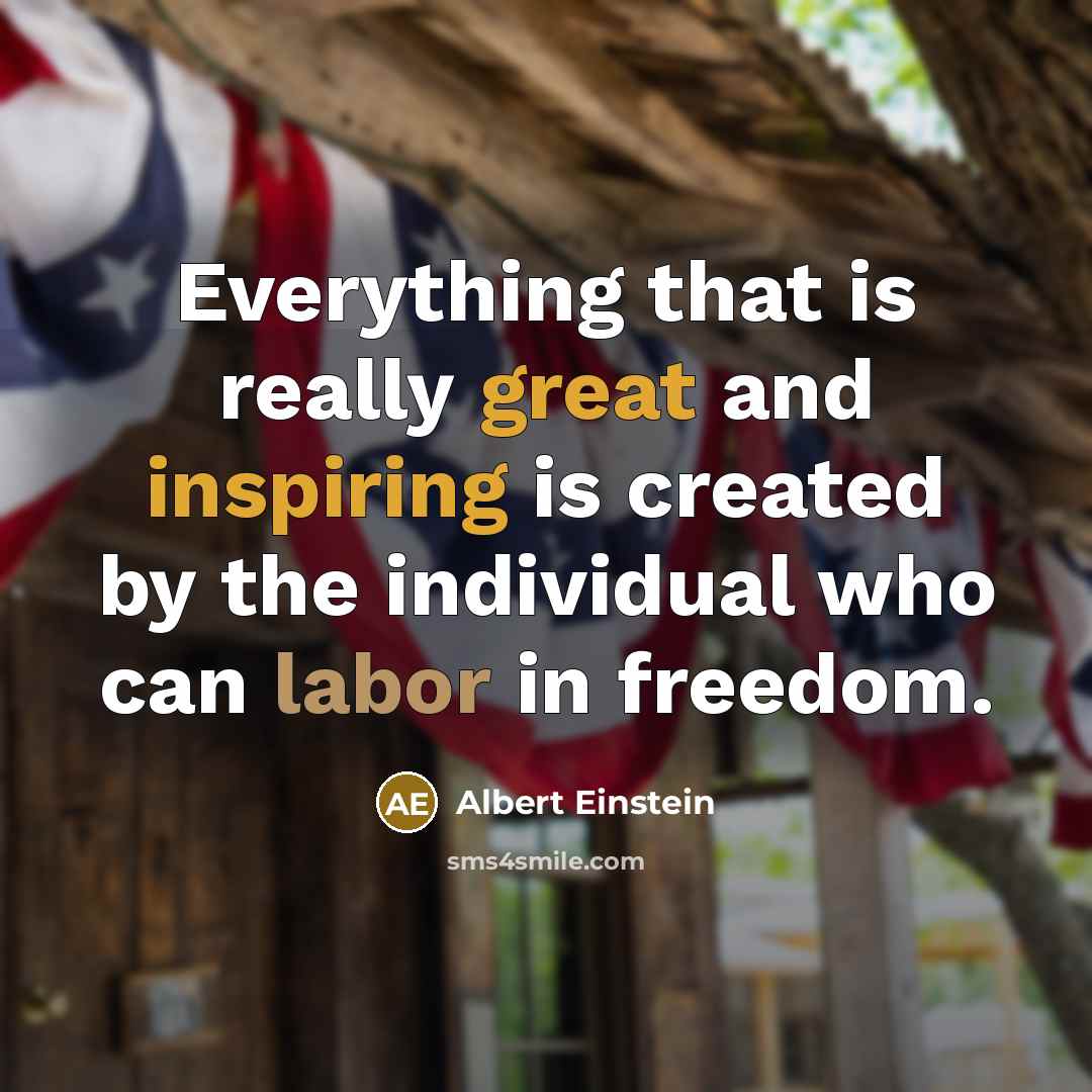 “Everything that is really great and inspiring is created by the individual who can labor in freedom.” quote by Albert Einstein