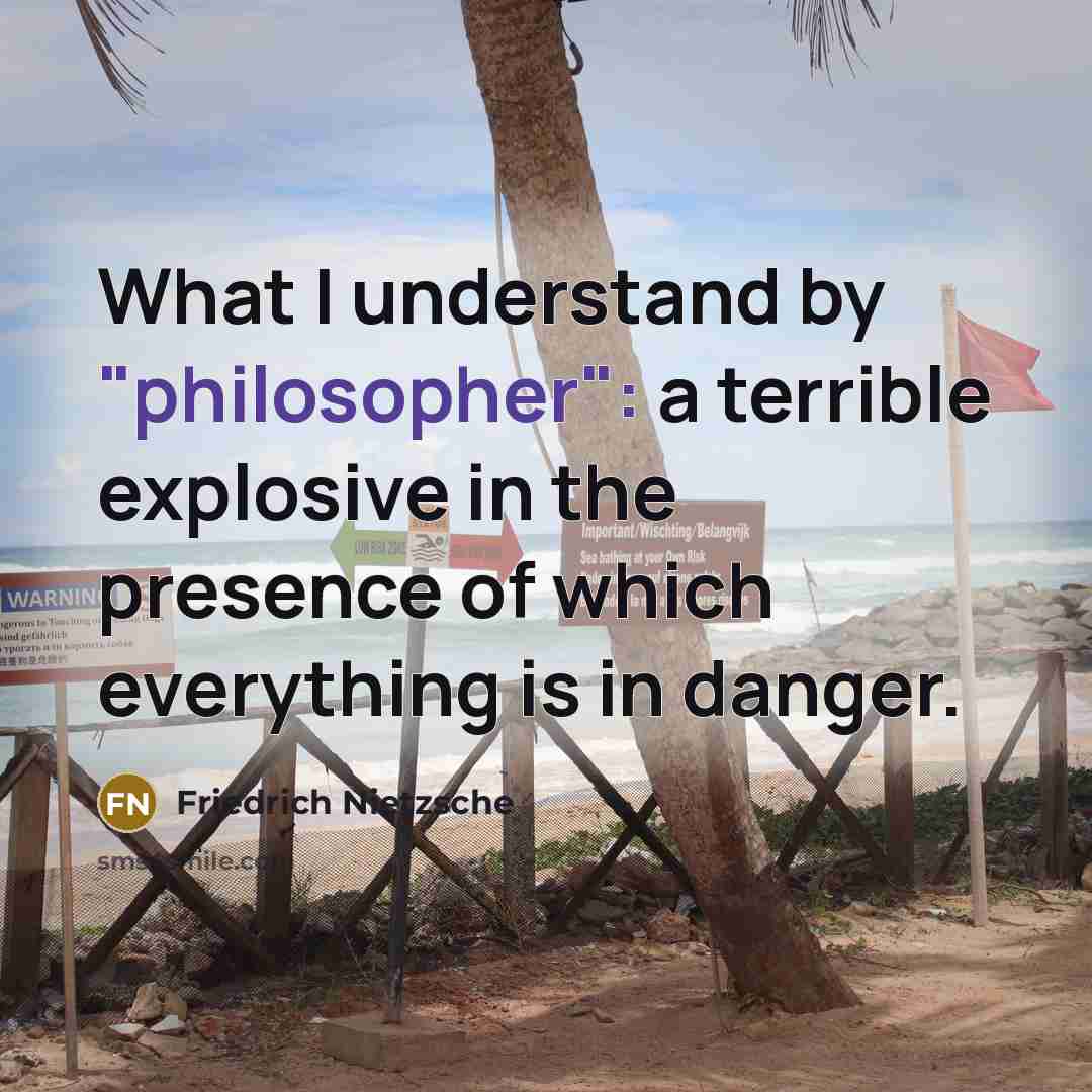 “What I understand by "philosopher": a terrible explosive in the presence of which everything is in danger.” quote by Friedrich Nietzsche