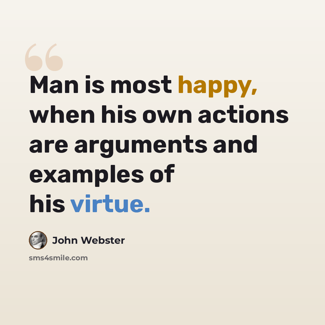 “Man is most happy, when his own actions are arguments and examples of his virtue.” quote by John Webster