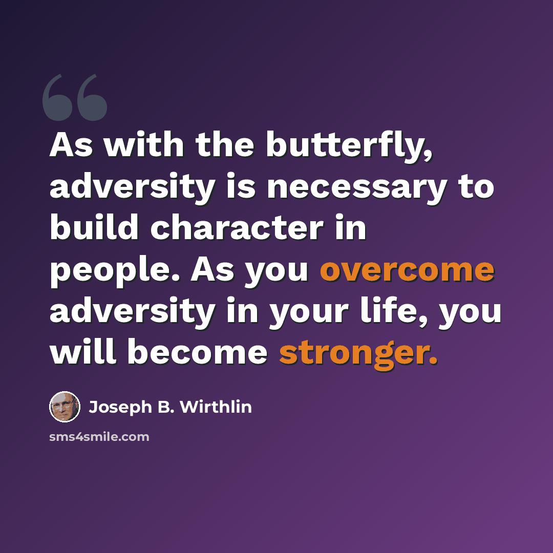“As with the butterfly, adversity is necessary to build character in people. As you overcome adversity in your life, you will become stronger.” quote by Joseph B. Wirthlin