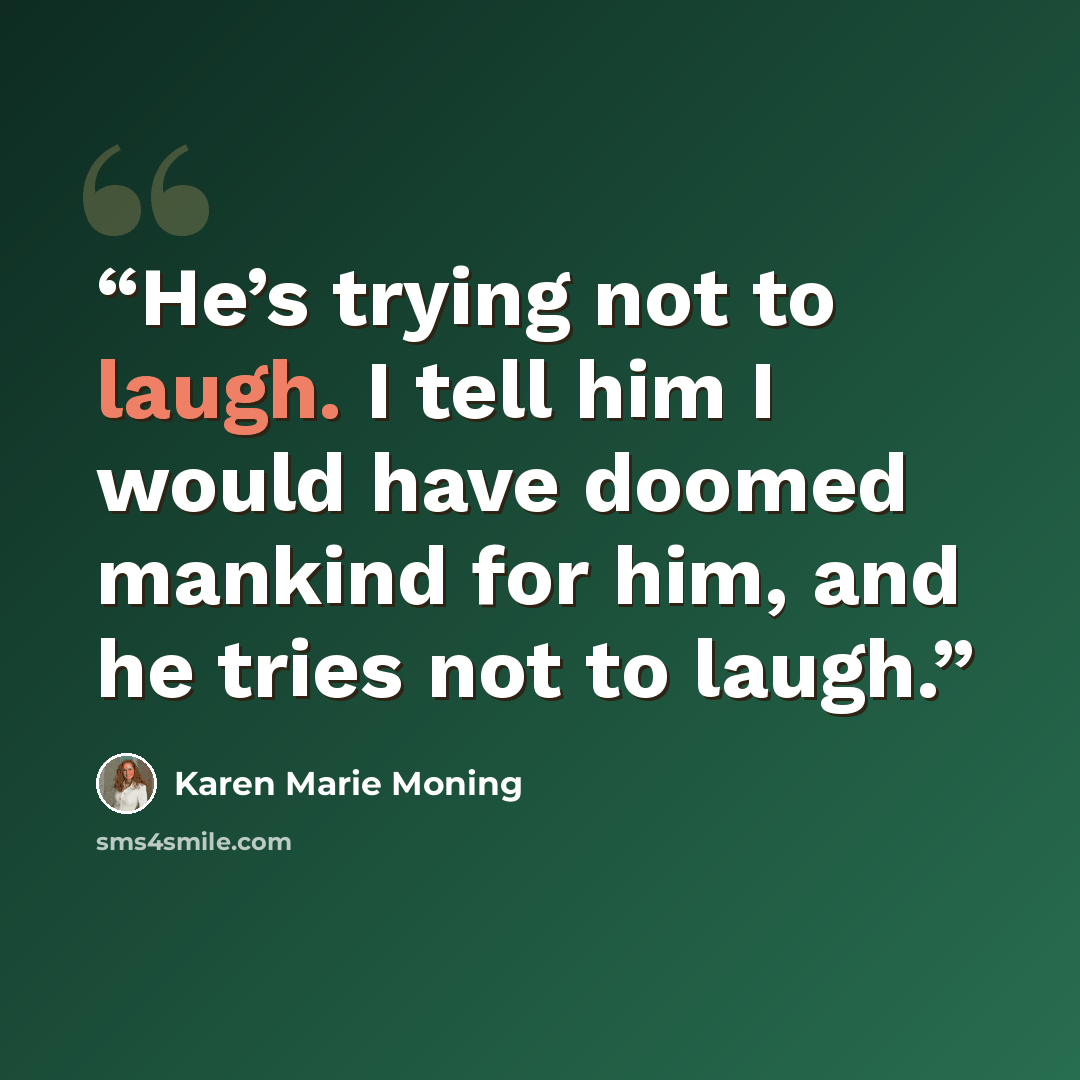 “He’s trying not to laugh. I tell him I would have doomed mankind for him, and he tries not to laugh.” quote by Karen Marie Moning